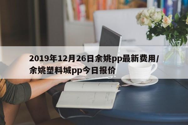 2019年12月26日余姚pp最新费用/余姚塑料城pp今日报价