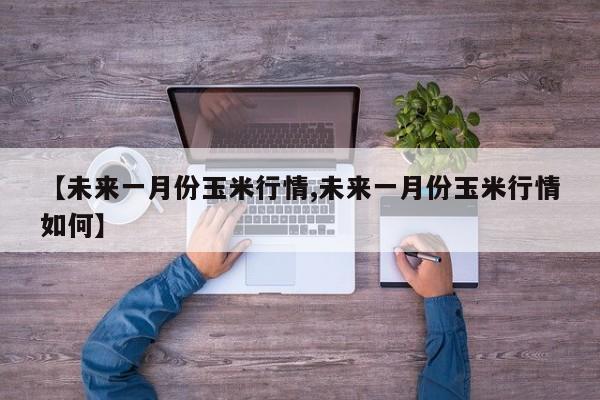 【未来一月份玉米行情,未来一月份玉米行情如何】