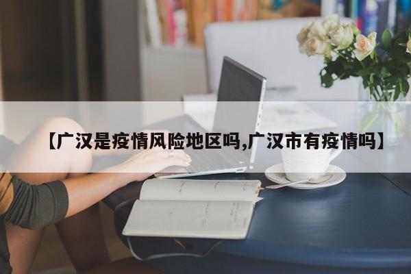 【广汉是疫情风险地区吗,广汉市有疫情吗】