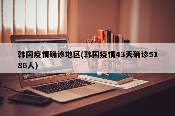 韩国疫情确诊地区(韩国疫情43天确诊5186人)