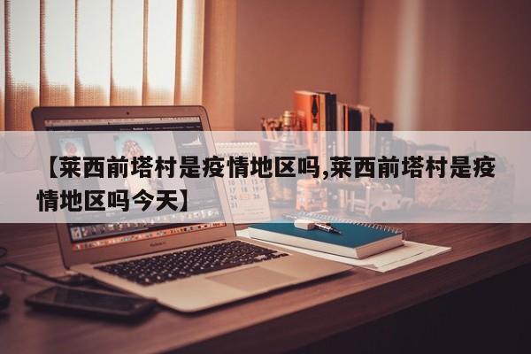【莱西前塔村是疫情地区吗,莱西前塔村是疫情地区吗今天】