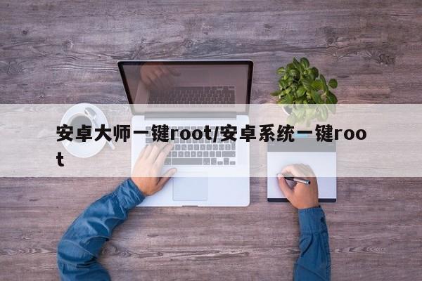 安卓大师一键root/安卓系统一键root