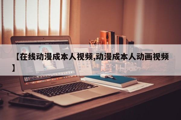 【在线动漫成本人视频,动漫成本人动画视频】
