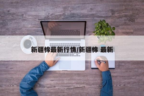 新疆棉最新行情/新疆棉 最新