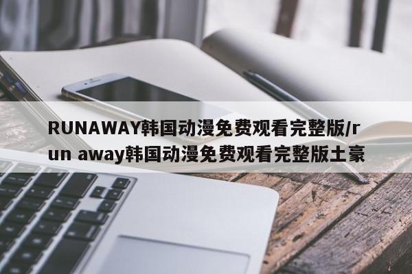 RUNAWAY韩国动漫免费观看完整版/run away韩国动漫免费观看完整版土豪