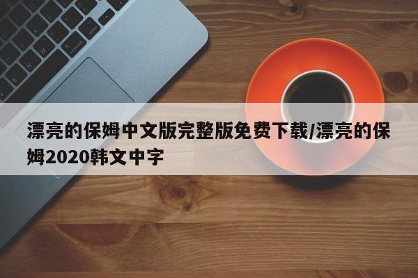 漂亮的保姆中文版完整版免费下载/漂亮的保姆2020韩文中字