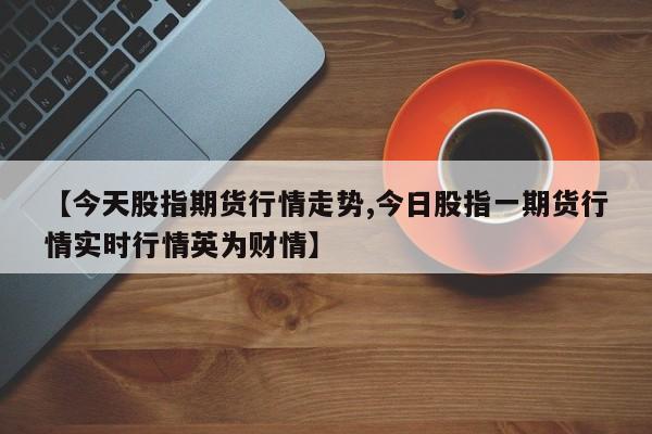 【今天股指期货行情走势,今日股指一期货行情实时行情英为财情】