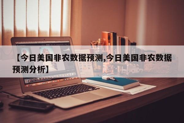 【今日美国非农数据预测,今日美国非农数据预测分析】