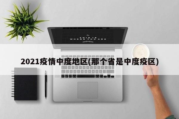 2021疫情中度地区(那个省是中度疫区)
