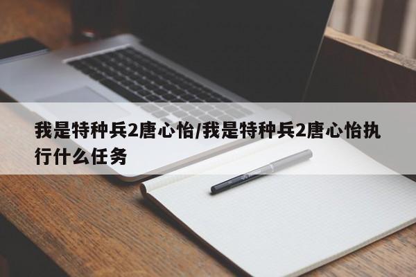 我是特种兵2唐心怡/我是特种兵2唐心怡执行什么任务