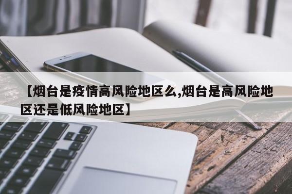 【烟台是疫情高风险地区么,烟台是高风险地区还是低风险地区】