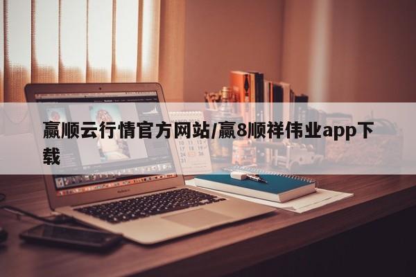 赢顺云行情官方网站/赢8顺祥伟业app下载