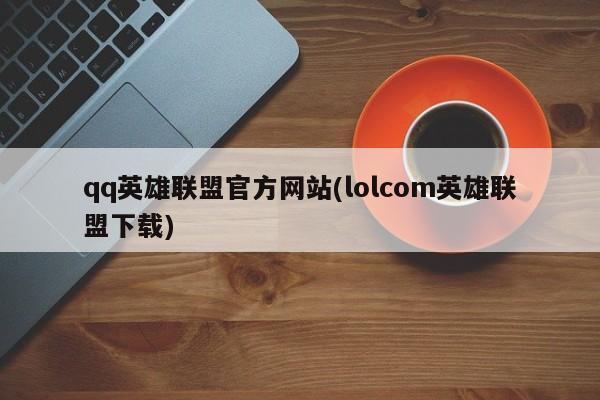 qq英雄联盟官方网站(lolcom英雄联盟下载)