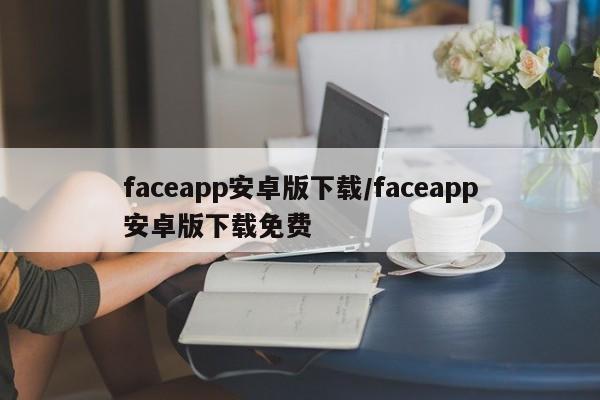 faceapp安卓版下载/faceapp安卓版下载免费