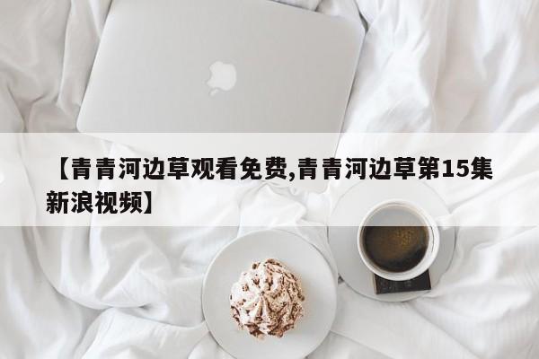 【青青河边草观看免费,青青河边草第15集新浪视频】