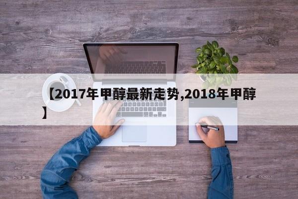 【2017年甲醇最新走势,2018年甲醇】