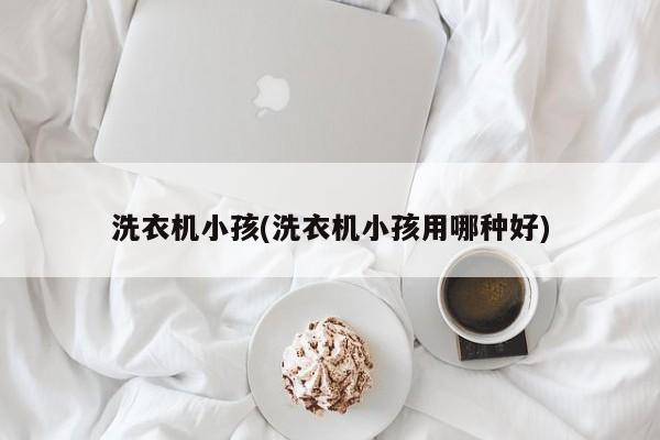 洗衣机小孩(洗衣机小孩用哪种好)