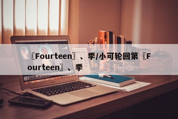 〖Fourteen〗、季/小可轮回第〖Fourteen〗、季