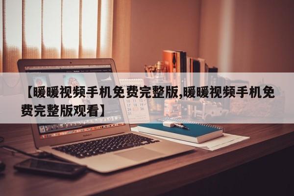 【暖暖视频手机免费完整版,暖暖视频手机免费完整版观看】