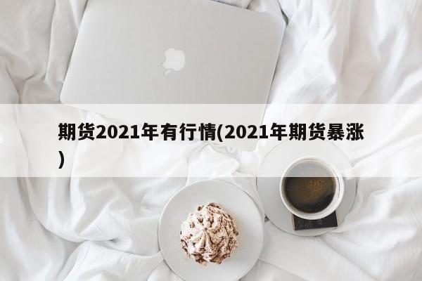 期货2021年有行情(2021年期货暴涨)