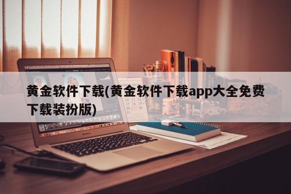 黄金软件下载(黄金软件下载app大全免费下载装扮版)