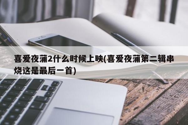 喜爱夜蒲2什么时候上映(喜爱夜蒲第二辑串烧这是最后一首)