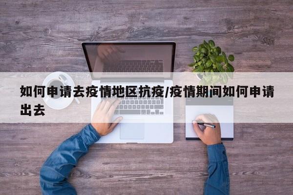 如何申请去疫情地区抗疫/疫情期间如何申请出去