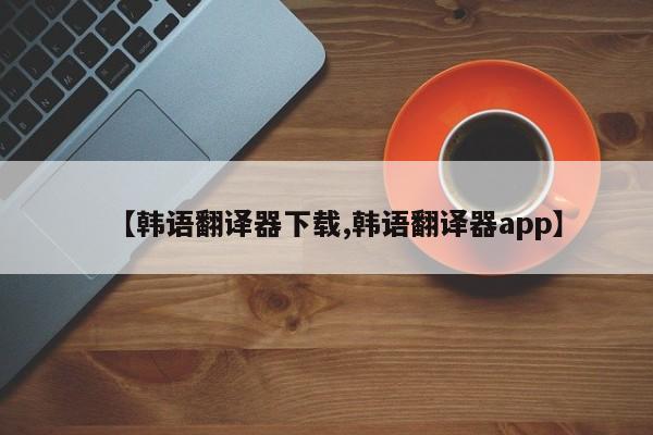【韩语翻译器下载,韩语翻译器app】