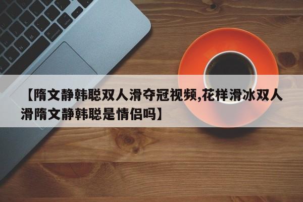 【隋文静韩聪双人滑夺冠视频,花样滑冰双人滑隋文静韩聪是情侣吗】