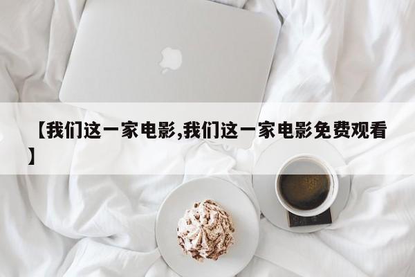 【我们这一家电影,我们这一家电影免费观看】