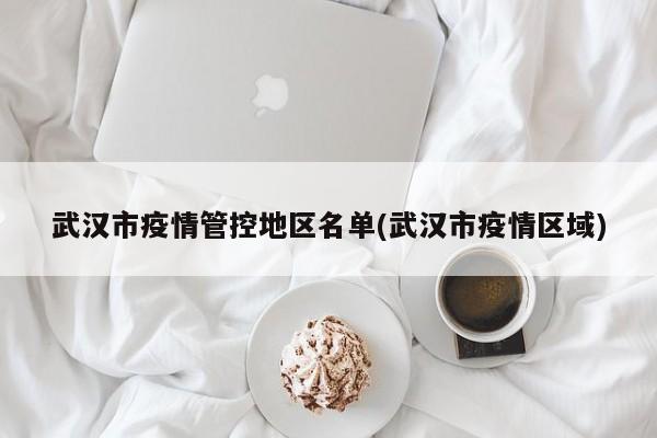 武汉市疫情管控地区名单(武汉市疫情区域)