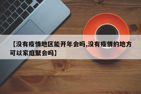 【没有疫情地区能开年会吗,没有疫情的地方可以家庭聚会吗】