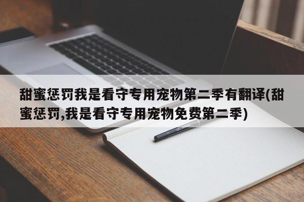 甜蜜惩罚我是看守专用宠物第二季有翻译(甜蜜惩罚,我是看守专用宠物免费第二季)