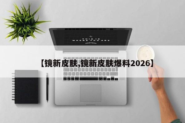 【镜新皮肤,镜新皮肤爆料2026】