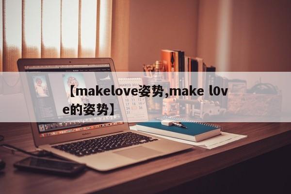 【makelove姿势,make l0ve的姿势】