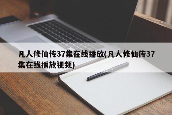 凡人修仙传37集在线播放(凡人修仙传37集在线播放视频)