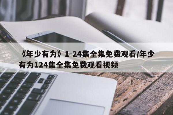 《年少有为》1-24集全集免费观看/年少有为124集全集免费观看视频