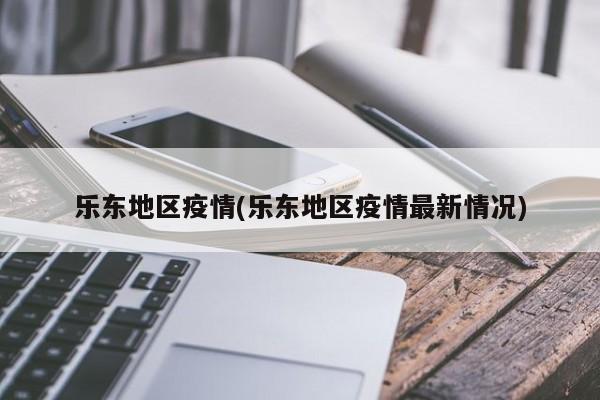 乐东地区疫情(乐东地区疫情最新情况)