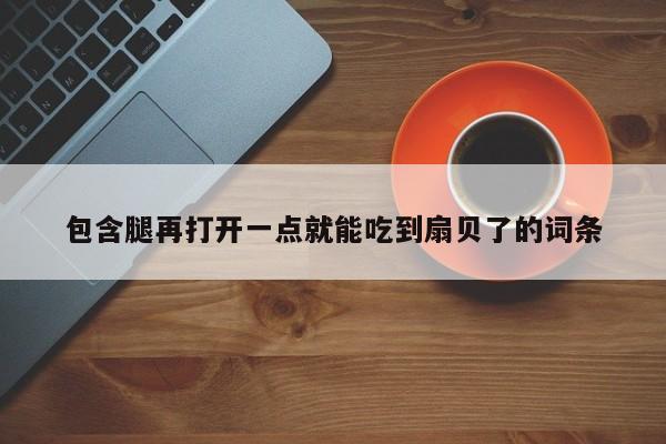包含腿再打开一点就能吃到扇贝了的词条