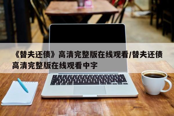 《替夫还债》高清完整版在线观看/替夫还债高清完整版在线观看中字