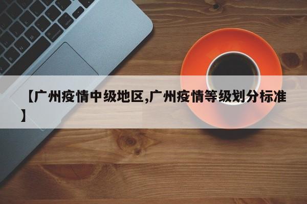 【广州疫情中级地区,广州疫情等级划分标准】
