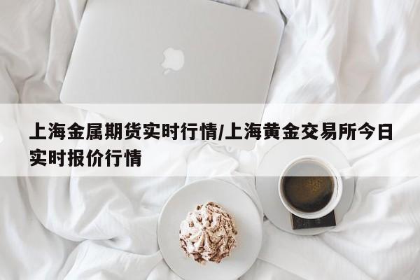 上海金属期货实时行情/上海黄金交易所今日实时报价行情