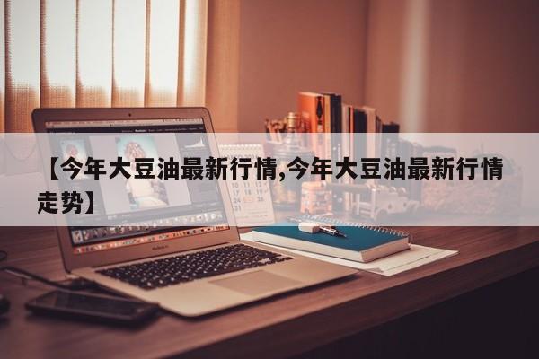 【今年大豆油最新行情,今年大豆油最新行情走势】