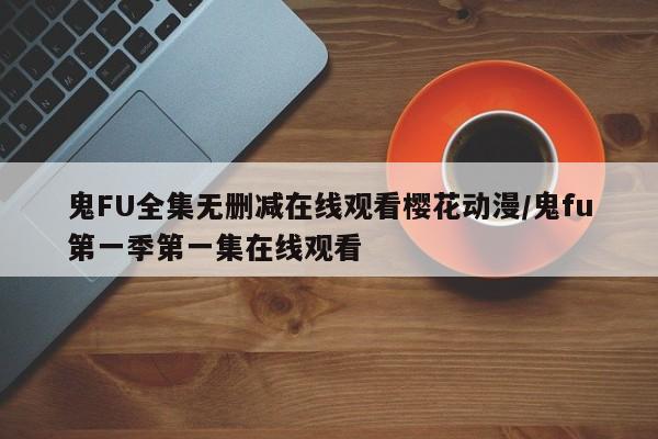 鬼FU全集无删减在线观看樱花动漫/鬼fu第一季第一集在线观看