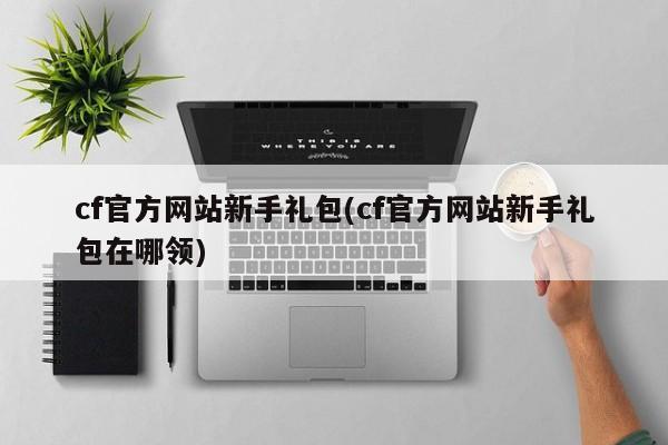 cf官方网站新手礼包(cf官方网站新手礼包在哪领)