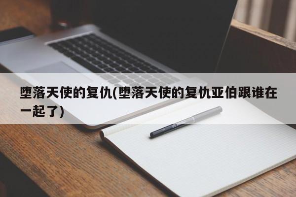 堕落天使的复仇(堕落天使的复仇亚伯跟谁在一起了)