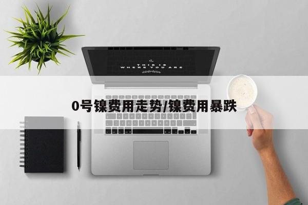 0号镍费用走势/镍费用暴跌