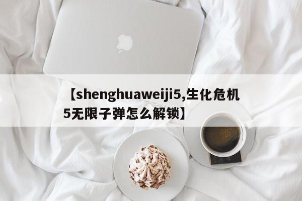 【shenghuaweiji5,生化危机5无限子弹怎么解锁】