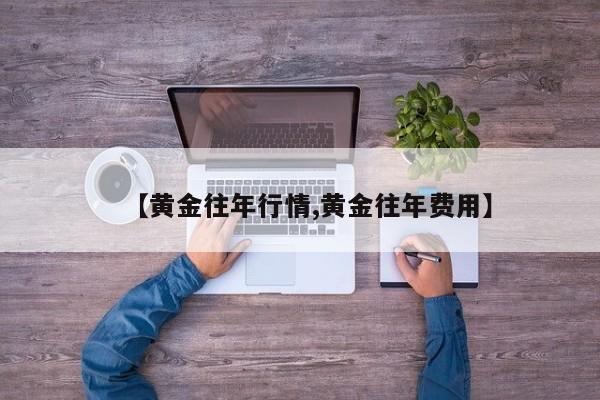 【黄金往年行情,黄金往年费用】