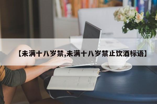 【未满十八岁禁,未满十八岁禁止饮酒标语】